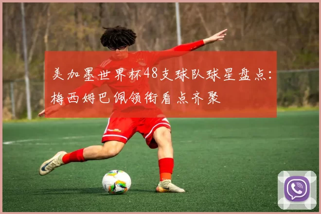 美加墨世界杯48支球队球星盘点：梅西姆巴佩领衔看点齐聚