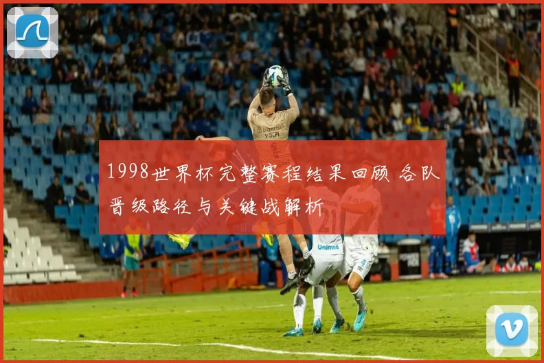 1998世界杯完整赛程结果回顾 各队晋级路径与关键战解析