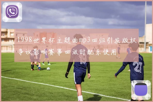 1998世界杯主题曲mp3回归引发版权争议影响赛事回放时配乐使用