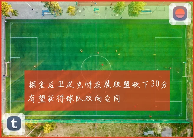 掘金后卫皮克特发展联盟砍下30分有望获得球队双向合同