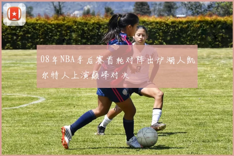 08年NBA季后赛首轮对阵出炉湖人凯尔特人上演巅峰对决