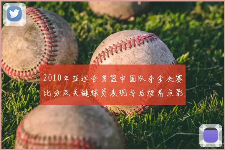 2010年亚运会男篮中国队夺金决赛比分及关键球员表现与后续看点影响