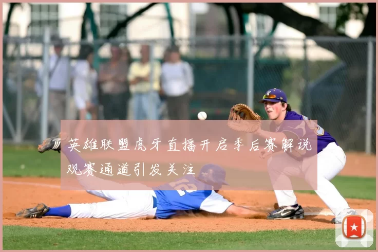 英雄联盟虎牙直播开启季后赛解说观赛通道引发关注