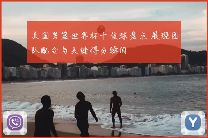 美国男篮世界杯十佳球盘点 展现团队配合与关键得分瞬间