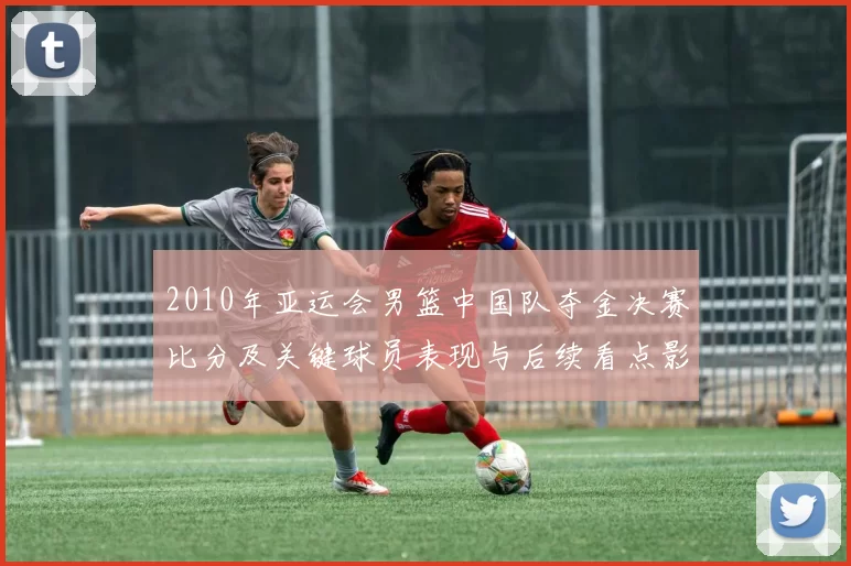 2010年亚运会男篮中国队夺金决赛比分及关键球员表现与后续看点影响