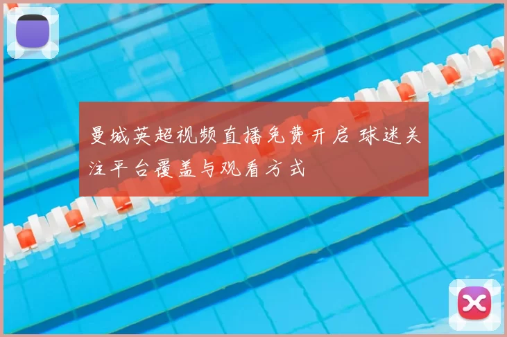 曼城英超视频直播免费开启 球迷关注平台覆盖与观看方式