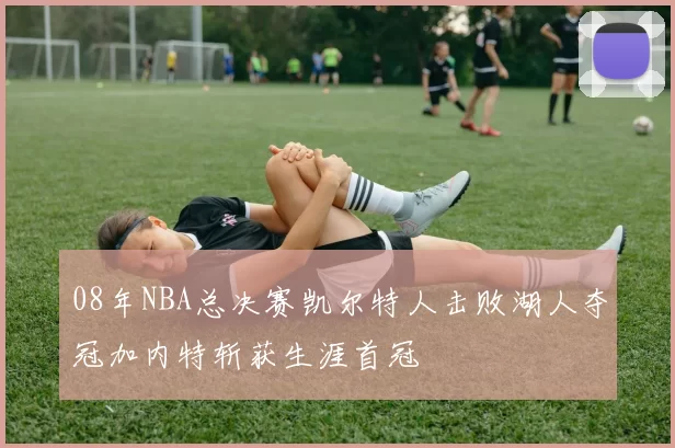 08年NBA总决赛凯尔特人击败湖人夺冠加内特斩获生涯首冠