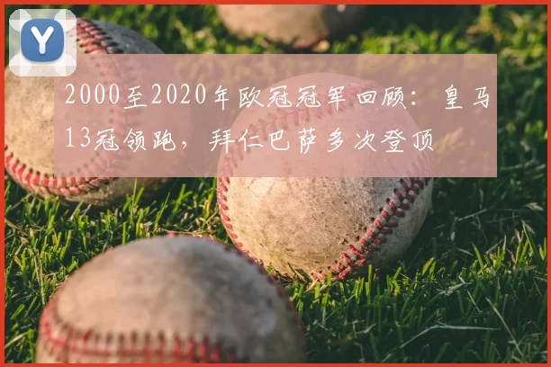 2000至2020年欧冠冠军回顾：皇马13冠领跑，拜仁巴萨多次登顶