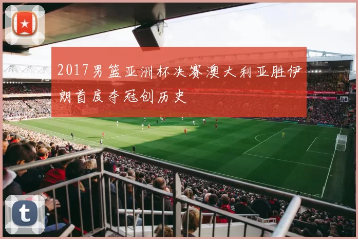 2017男篮亚洲杯决赛澳大利亚胜伊朗首度夺冠创历史